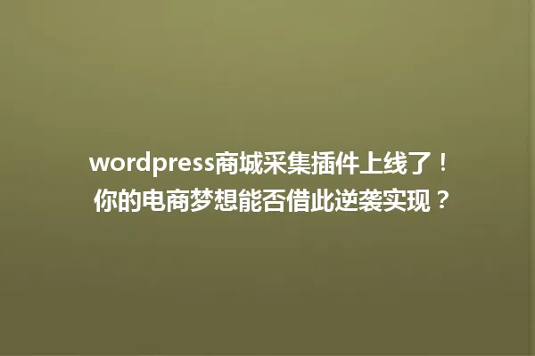 wordpress商城采集插件上线了! 你的电商梦想能否借此逆袭实现? 一