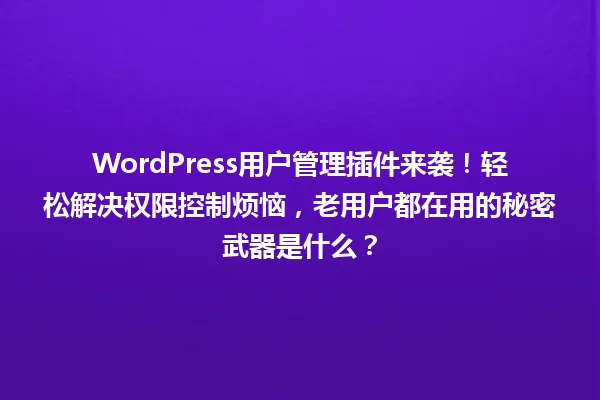 WordPress用户管理插件来袭!轻松解决权限控制烦恼,老用户都在用的秘密武器是什么? 一