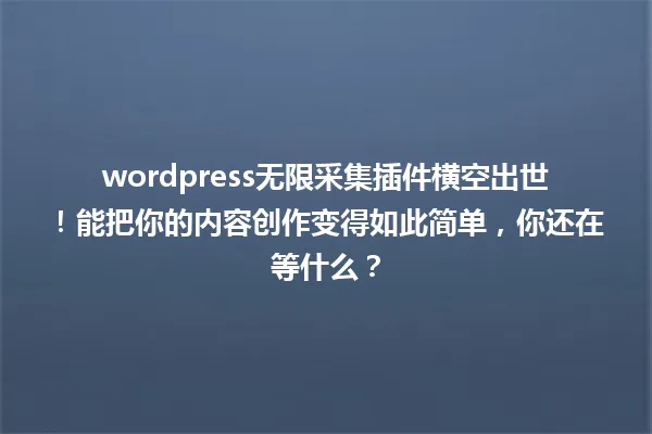 wordpress无限采集插件横空出世!能把你的内容创作变得如此简单,你还在等什么? 一