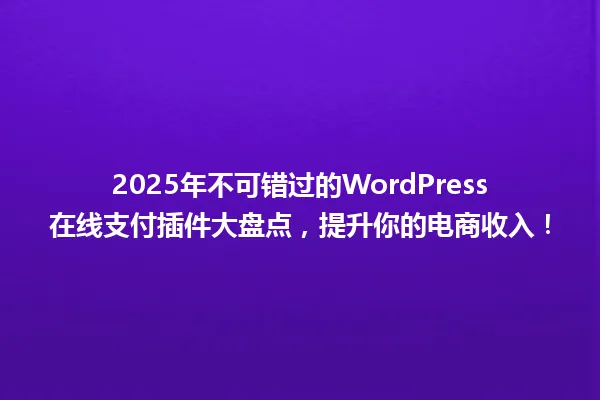 2025年不可错过的WordPress在线支付插件大盘点,提升你的电商收入! 一