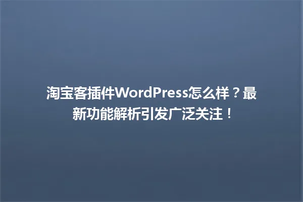 淘宝客插件WordPress怎么样？最新功能解析引发广泛关注！ 一