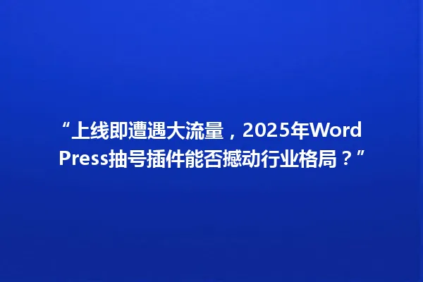 “上线即遭遇大流量，2025年WordPress抽号插件能否撼动行业格局？” 一