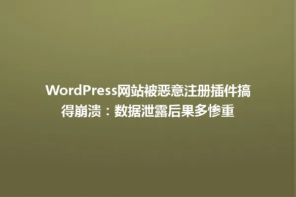 WordPress网站被恶意注册插件搞得崩溃:数据泄露后果多惨重 一