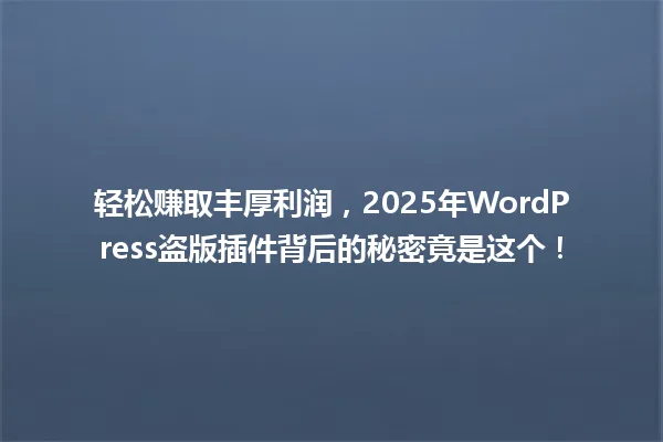 轻松赚取丰厚利润，2025年WordPress盗版插件背后的秘密竟是这个！ 一