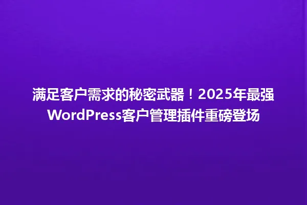 满足客户需求的秘密武器!2025年最强WordPress客户管理插件重磅登场 一