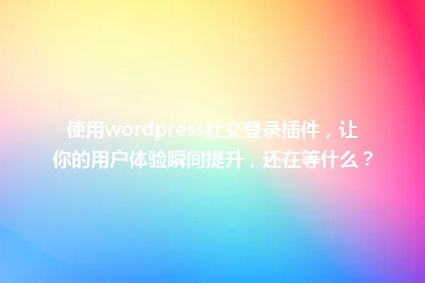 使用wordpress社交登录插件，让你的用户体验瞬间提升，还在等什么？ 一