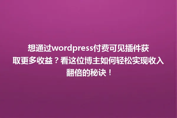 想通过wordpress付费可见插件获取更多收益？看这位博主如何轻松实现收入翻倍的秘诀！ 一