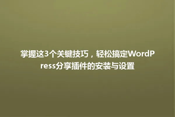 掌握这3个关键技巧,轻松搞定WordPress分享插件的安装与设置 一