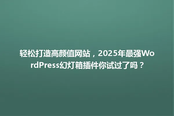 轻松打造高颜值网站，2025年最强WordPress幻灯箱插件你试过了吗？ 一