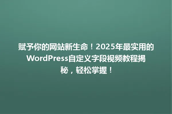 赋予你的网站新生命!2025年最实用的WordPress自定义字段视频教程揭秘,轻松掌握! 一
