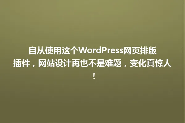 自从使用这个WordPress网页排版插件,网站设计再也不是难题,变化真惊人! 一