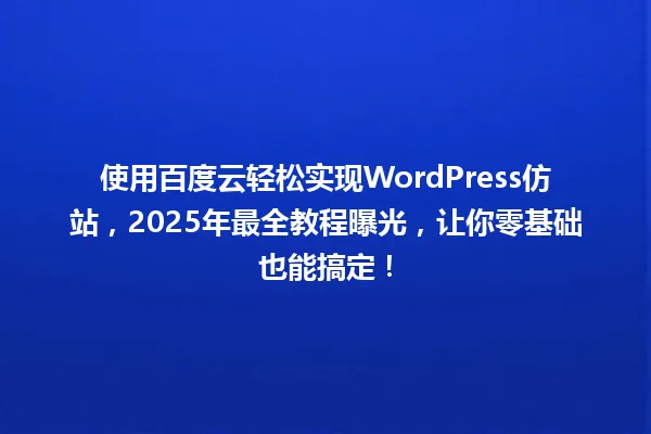 使用百度云轻松实现WordPress仿站，2025年最全教程曝光，让你零基础也能搞定！ 一