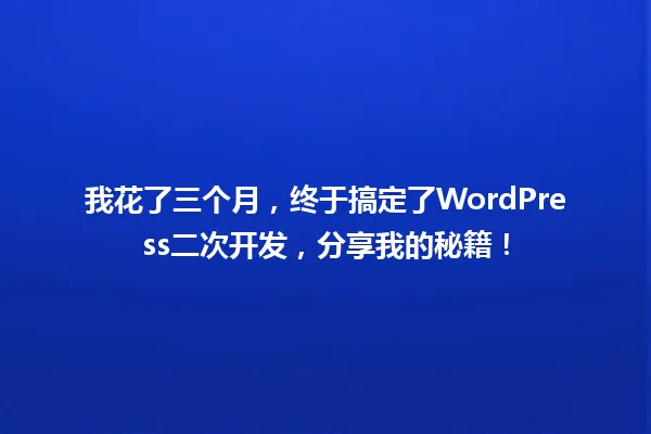 我花了三个月，终于搞定了WordPress二次开发，分享我的秘籍！ 一