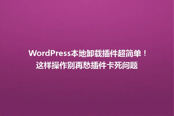 WordPress本地卸载插件超简单！这样操作别再愁插件卡死问题 一