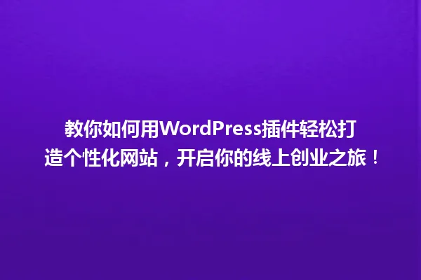 教你如何用WordPress插件轻松打造个性化网站，开启你的线上创业之旅！ 一