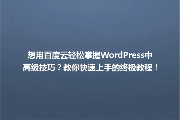 想用百度云轻松掌握WordPress中高级技巧?教你快速上手的终极教程! 一