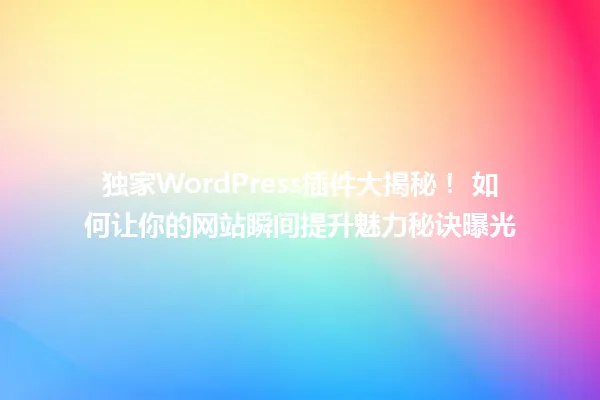 独家WordPress插件大揭秘! 如何让你的网站瞬间提升魅力秘诀曝光 一