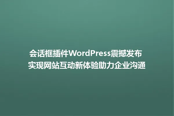 会话框插件WordPress震撼发布 实现网站互动新体验助力企业沟通 一