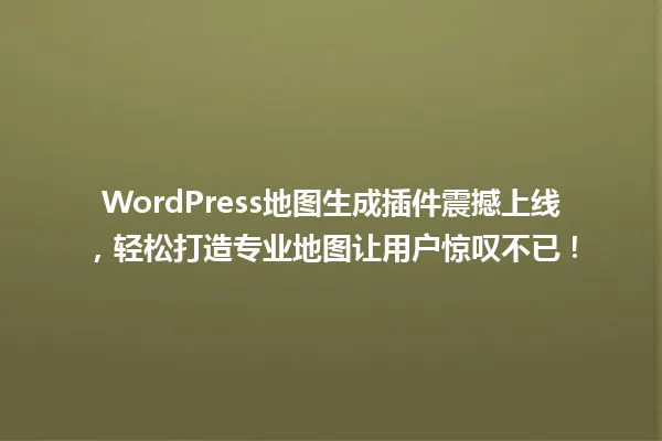 WordPress地图生成插件震撼上线，轻松打造专业地图让用户惊叹不已！ 一