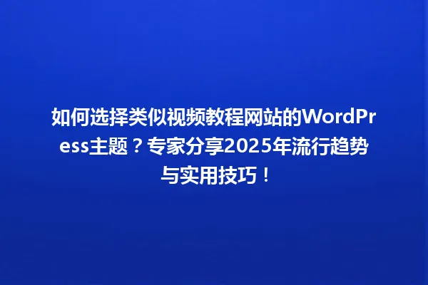 如何选择类似视频教程网站的WordPress主题?专家分享2025年流行趋势与实用技巧! 一