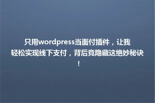 只用wordpress当面付插件,让我轻松实现线下支付,背后竟隐藏这绝妙秘诀! 一