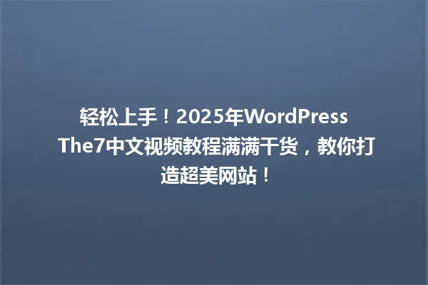 轻松上手!2025年WordPress The7中文视频教程满满干货,教你打造超美网站! 一