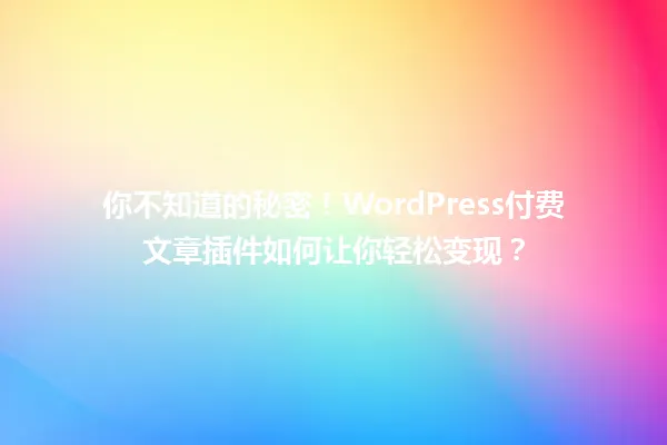 你不知道的秘密！WordPress付费文章插件如何让你轻松变现？ 一