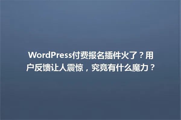 WordPress付费报名插件火了?用户反馈让人震惊,究竟有什么魔力? 一