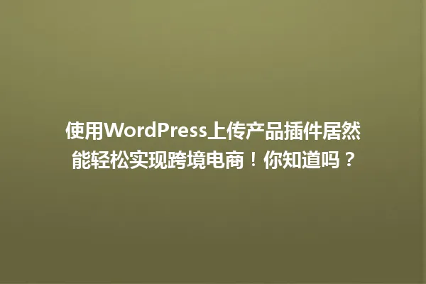 使用WordPress上传产品插件居然能轻松实现跨境电商！你知道吗？ 一