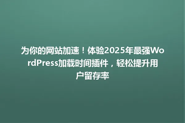 为你的网站加速！体验2025年最强WordPress加载时间插件，轻松提升用户留存率 一