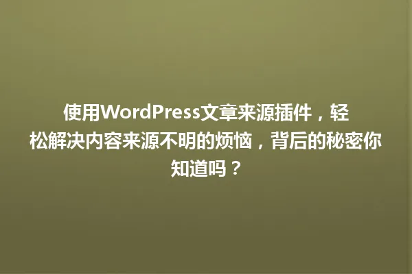 使用WordPress文章来源插件,轻松解决内容来源不明的烦恼,背后的秘密你知道吗? 一