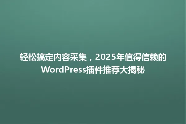 轻松搞定内容采集，2025年值得信赖的WordPress插件推荐大揭秘 一