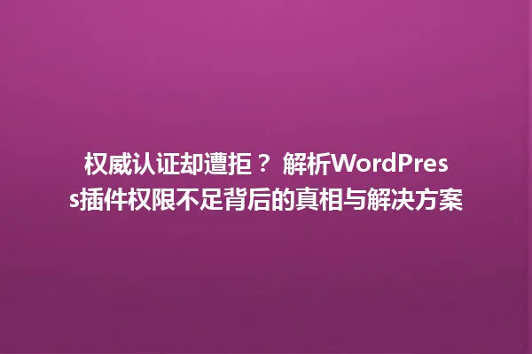 权威认证却遭拒？ 解析WordPress插件权限不足背后的真相与解决方案 一