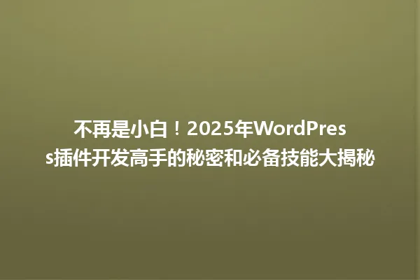 不再是小白!2025年WordPress插件开发高手的秘密和必备技能大揭秘 一