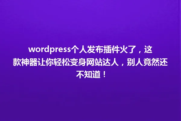 wordpress个人发布插件火了，这款神器让你轻松变身网站达人，别人竟然还不知道！ 一