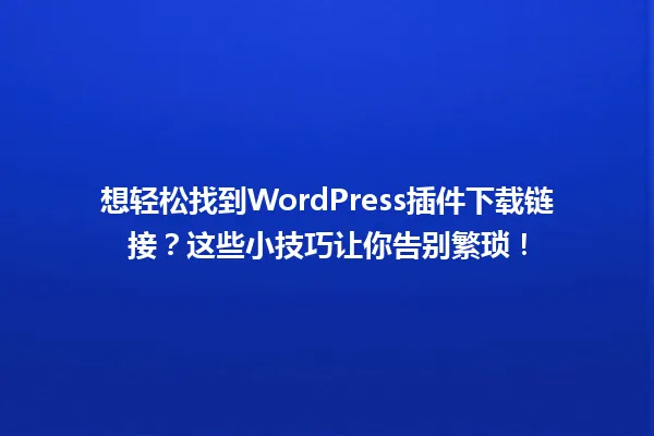 想轻松找到WordPress插件下载链接？这些小技巧让你告别繁琐！ 一