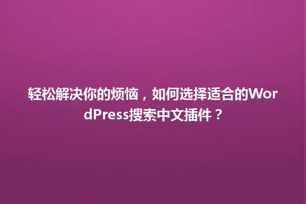 轻松解决你的烦恼，如何选择适合的WordPress搜索中文插件？ 一