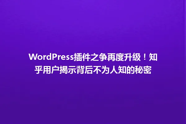 WordPress插件之争再度升级!知乎用户揭示背后不为人知的秘密 一