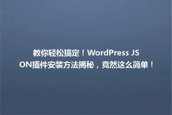 教你轻松搞定！WordPress JSON插件安装方法揭秘，竟然这么简单！ 一