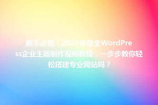 新手必看!2025年最全WordPress企业主题制作视频教程,一步步教你轻松搭建专业网站吗? 一