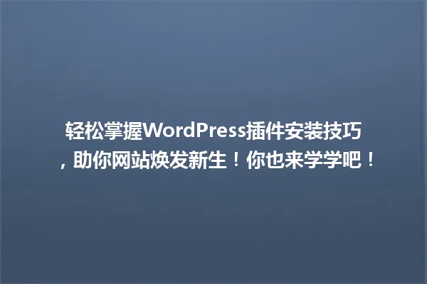 轻松掌握WordPress插件安装技巧,助你网站焕发新生!你也来学学吧! 一