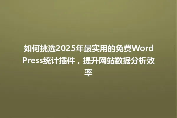 如何挑选2025年最实用的免费WordPress统计插件,提升网站数据分析效率 一