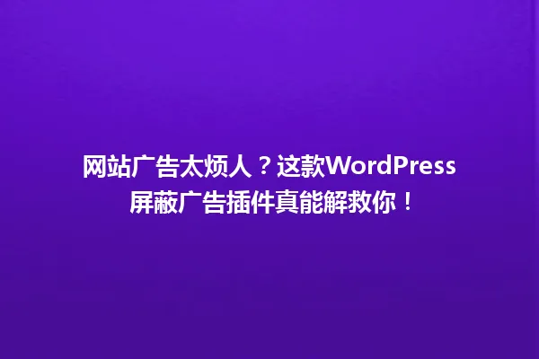网站广告太烦人?这款WordPress屏蔽广告插件真能解救你! 一