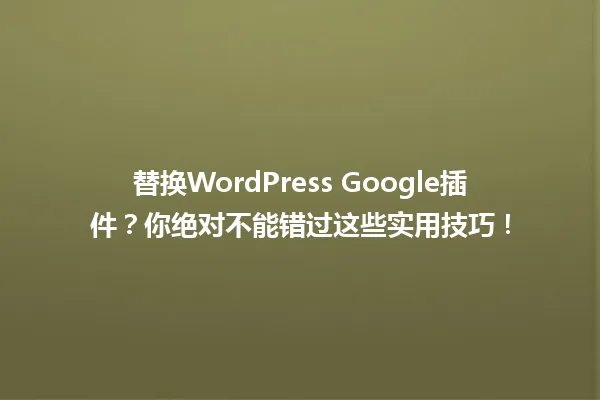 替换WordPress Google插件？你绝对不能错过这些实用技巧！ 一
