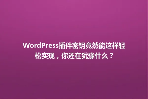 WordPress插件密钥竟然能这样轻松实现,你还在犹豫什么? 一