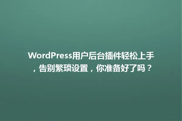 WordPress用户后台插件轻松上手，告别繁琐设置，你准备好了吗？ 一