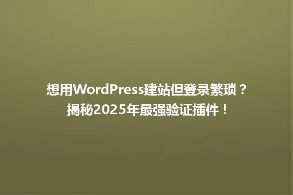 想用WordPress建站但登录繁琐?揭秘2025年最强验证插件! 一