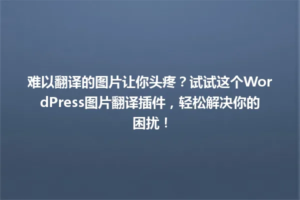 难以翻译的图片让你头疼？试试这个WordPress图片翻译插件，轻松解决你的困扰！ 一