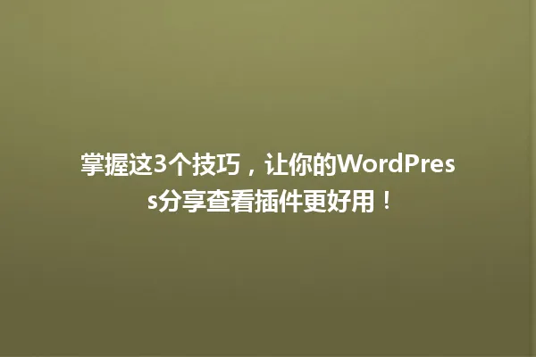 掌握这3个技巧,让你的WordPress分享查看插件更好用! 一