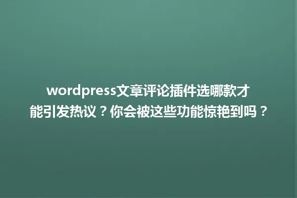 wordpress文章评论插件选哪款才能引发热议？你会被这些功能惊艳到吗？ 一